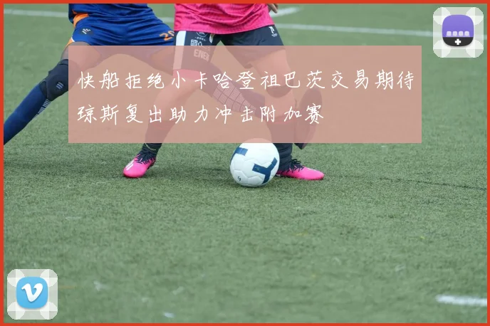 快船拒绝小卡哈登祖巴茨交易期待琼斯复出助力冲击附加赛